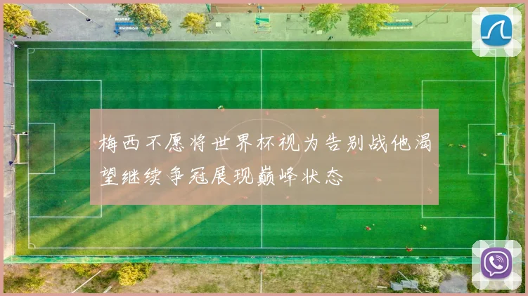 梅西不愿将世界杯视为告别战他渴望继续争冠展现巅峰状态