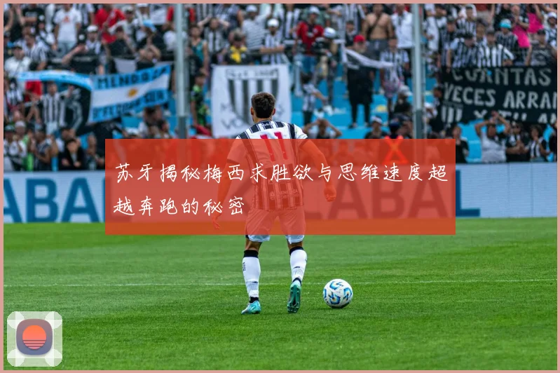 苏牙揭秘梅西求胜欲与思维速度超越奔跑的秘密
