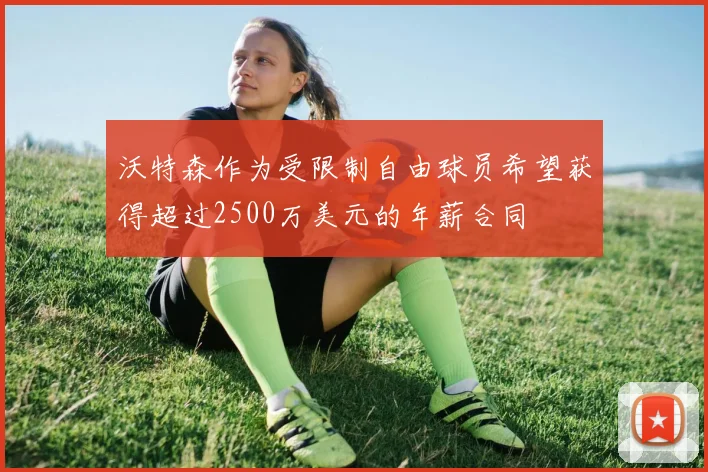 沃特森作为受限制自由球员希望获得超过2500万美元的年薪合同