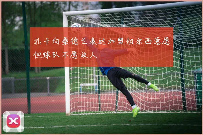 扎卡向桑德兰表达加盟切尔西意愿但球队不愿放人