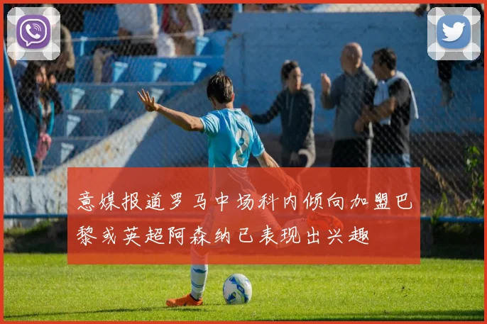 意媒报道罗马中场科内倾向加盟巴黎或英超阿森纳已表现出兴趣