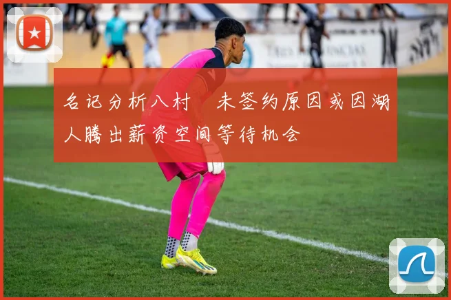 名记分析八村塁未签约原因或因湖人腾出薪资空间等待机会