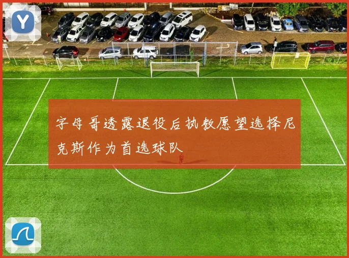 字母哥透露退役后执教愿望选择尼克斯作为首选球队
