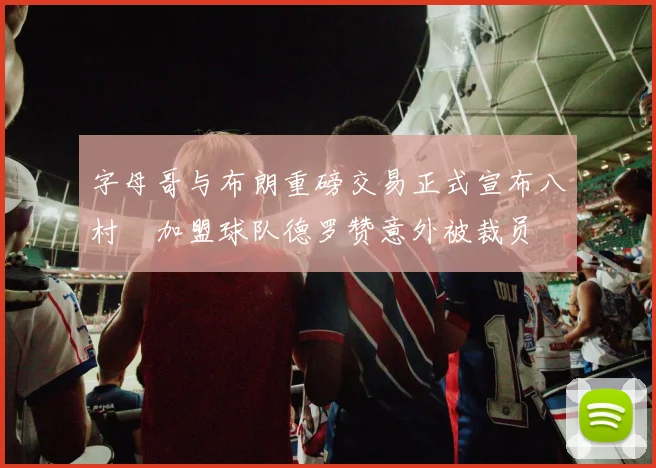 字母哥与布朗重磅交易正式宣布八村塁加盟球队德罗赞意外被裁员