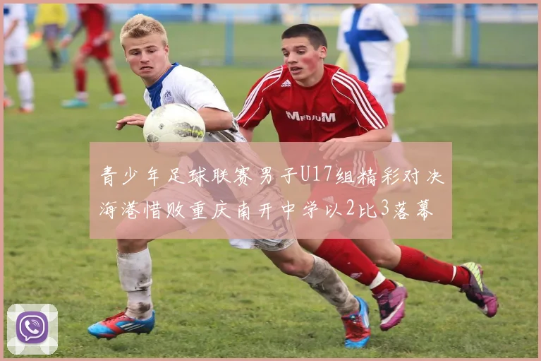 青少年足球联赛男子U17组精彩对决海港惜败重庆南开中学以2比3落幕