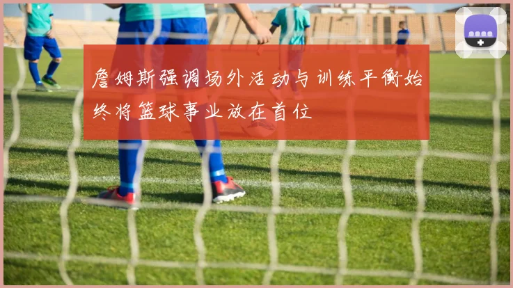 詹姆斯强调场外活动与训练平衡始终将篮球事业放在首位