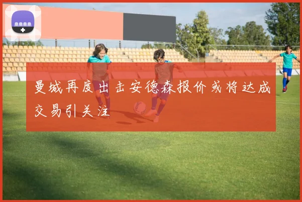 曼城再度出击安德森报价或将达成交易引关注
