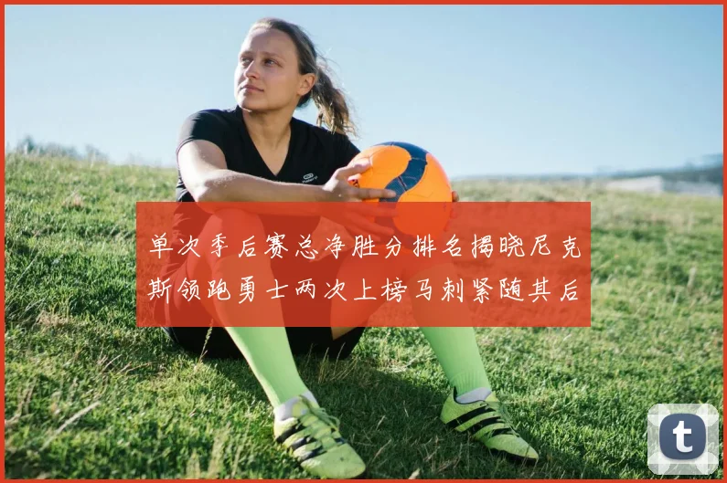 单次季后赛总净胜分排名揭晓尼克斯领跑勇士两次上榜马刺紧随其后